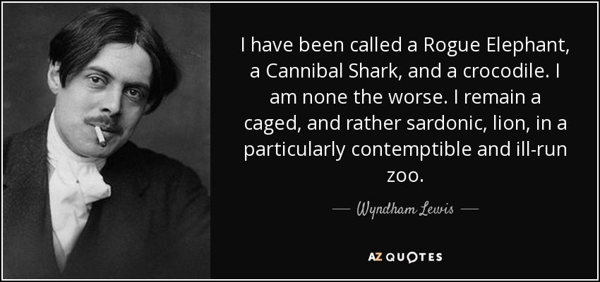 I have been called a Rogue Elephant, a Cannibal Shark, and a crocodile. I am none the worse. I remain a caged, and rather sardonic, lion, in a particularly contemptible and ill-run zoo. - Wyndham Lewis