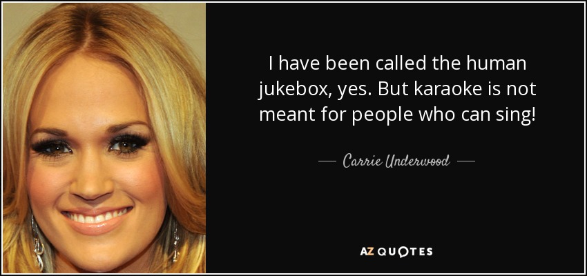 I have been called the human jukebox, yes. But karaoke is not meant for people who can sing! - Carrie Underwood