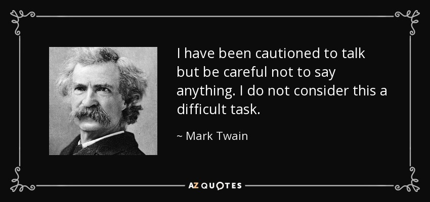 I have been cautioned to talk but be careful not to say anything. I do not consider this a difficult task. - Mark Twain