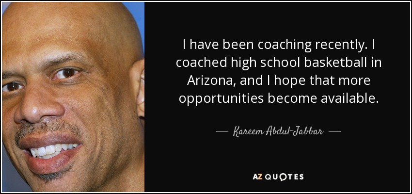 I have been coaching recently. I coached high school basketball in Arizona, and I hope that more opportunities become available. - Kareem Abdul-Jabbar