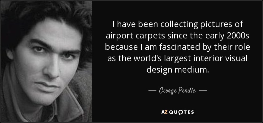 I have been collecting pictures of airport carpets since the early 2000s because I am fascinated by their role as the world's largest interior visual design medium. - George Pendle