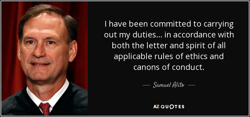 I have been committed to carrying out my duties... in accordance with both the letter and spirit of all applicable rules of ethics and canons of conduct. - Samuel Alito