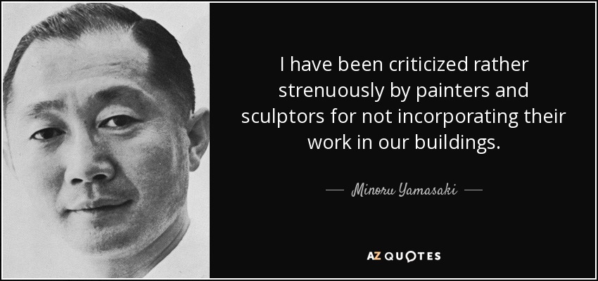 I have been criticized rather strenuously by painters and sculptors for not incorporating their work in our buildings. - Minoru Yamasaki