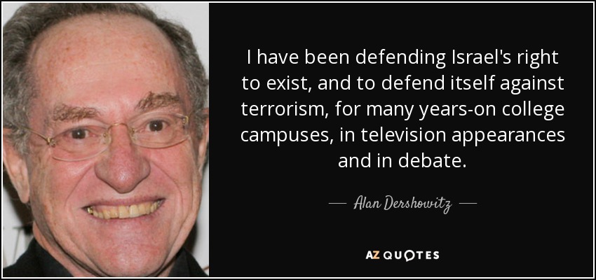 I have been defending Israel's right to exist, and to defend itself against terrorism, for many years-on college campuses, in television appearances and in debate. - Alan Dershowitz