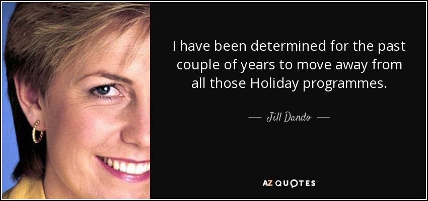 I have been determined for the past couple of years to move away from all those Holiday programmes. - Jill Dando