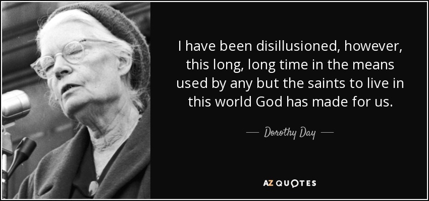 I have been disillusioned, however, this long, long time in the means used by any but the saints to live in this world God has made for us. - Dorothy Day