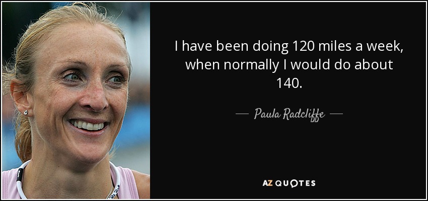 I have been doing 120 miles a week, when normally I would do about 140. - Paula Radcliffe