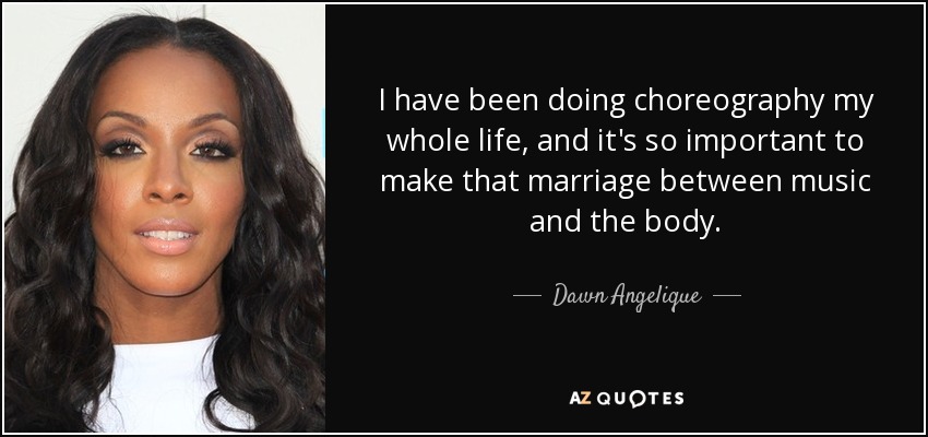 I have been doing choreography my whole life, and it's so important to make that marriage between music and the body. - Dawn Angelique