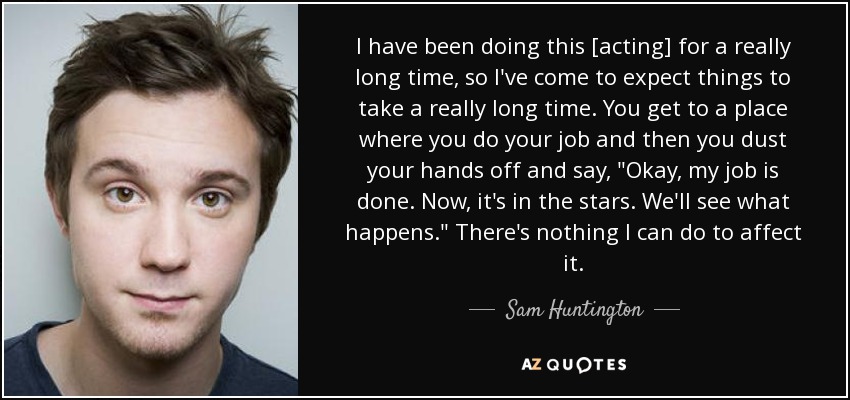 I have been doing this [acting] for a really long time, so I've come to expect things to take a really long time. You get to a place where you do your job and then you dust your hands off and say, 
