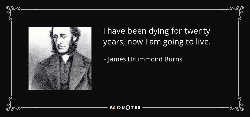 I have been dying for twenty years, now I am going to live. - James Drummond Burns