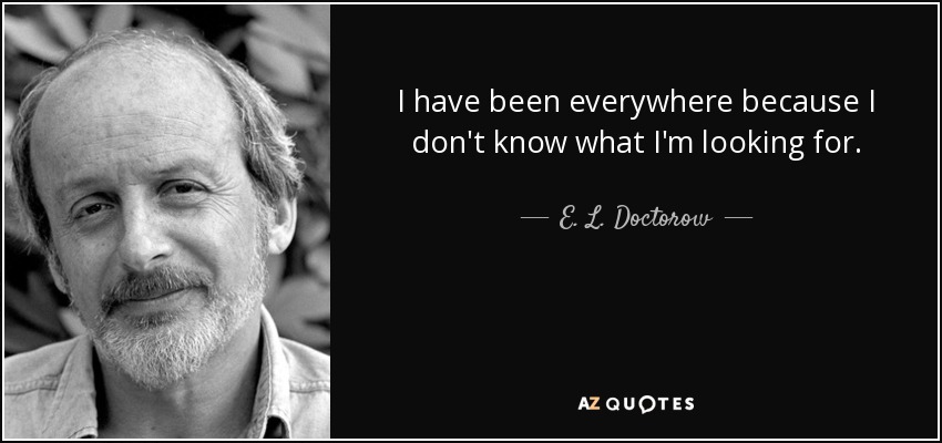 I have been everywhere because I don't know what I'm looking for. - E. L. Doctorow