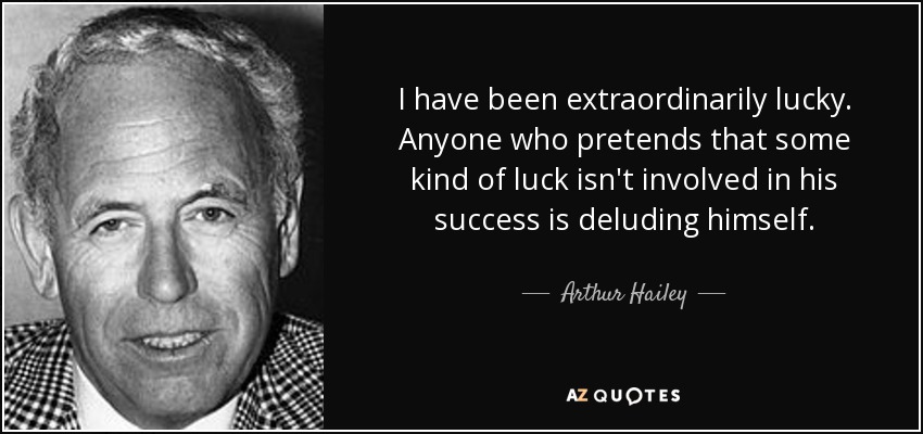 I have been extraordinarily lucky. Anyone who pretends that some kind of luck isn't involved in his success is deluding himself. - Arthur Hailey