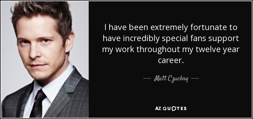 I have been extremely fortunate to have incredibly special fans support my work throughout my twelve year career. - Matt Czuchry