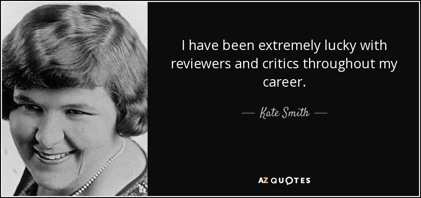 I have been extremely lucky with reviewers and critics throughout my career. - Kate Smith