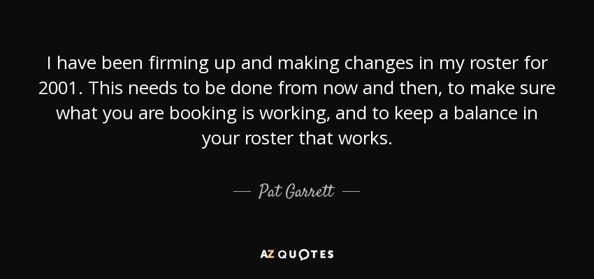 I have been firming up and making changes in my roster for 2001. This needs to be done from now and then, to make sure what you are booking is working, and to keep a balance in your roster that works. - Pat Garrett