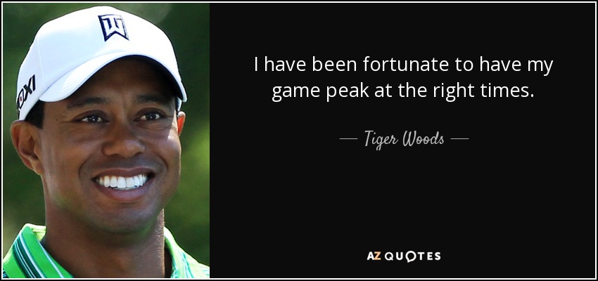 I have been fortunate to have my game peak at the right times. - Tiger Woods