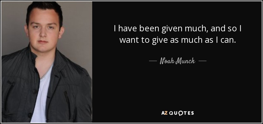 I have been given much, and so I want to give as much as I can. - Noah Munck