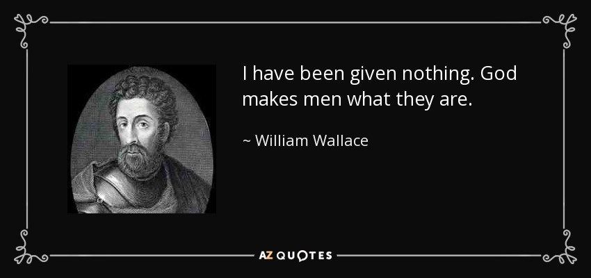 I have been given nothing. God makes men what they are. - William Wallace