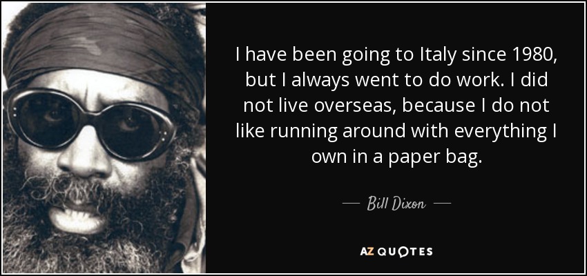 I have been going to Italy since 1980, but I always went to do work. I did not live overseas, because I do not like running around with everything I own in a paper bag. - Bill Dixon