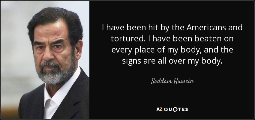 I have been hit by the Americans and tortured. I have been beaten on every place of my body, and the signs are all over my body. - Saddam Hussein