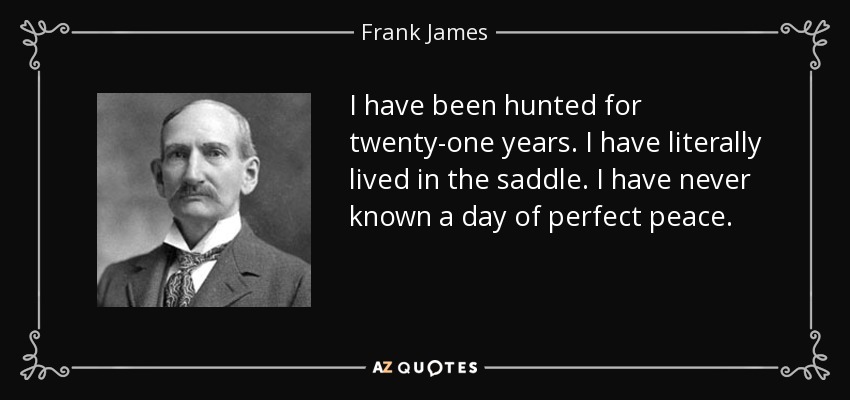 I have been hunted for twenty-one years. I have literally lived in the saddle. I have never known a day of perfect peace. - Frank James