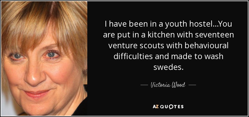 I have been in a youth hostel...You are put in a kitchen with seventeen venture scouts with behavioural difficulties and made to wash swedes. - Victoria Wood