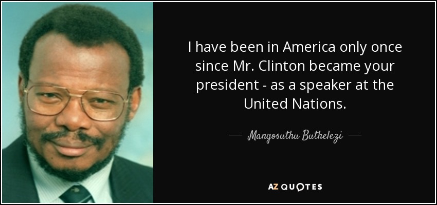 I have been in America only once since Mr. Clinton became your president - as a speaker at the United Nations. - Mangosuthu Buthelezi