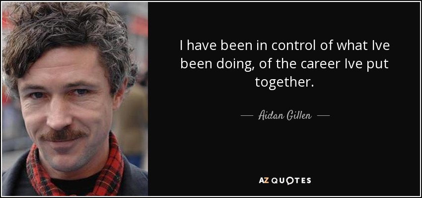 I have been in control of what Ive been doing, of the career Ive put together. - Aidan Gillen