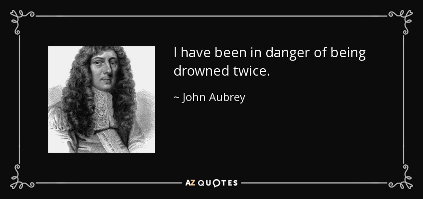 I have been in danger of being drowned twice. - John Aubrey