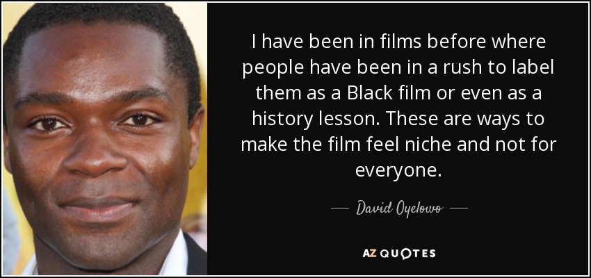 I have been in films before where people have been in a rush to label them as a Black film or even as a history lesson. These are ways to make the film feel niche and not for everyone. - David Oyelowo