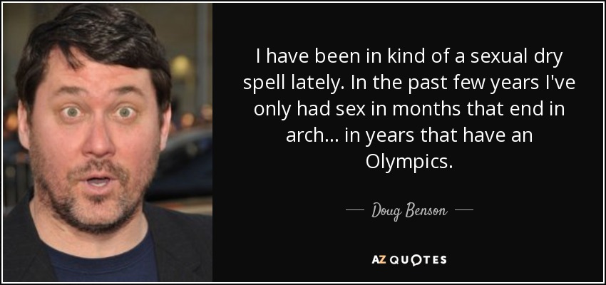 I have been in kind of a sexual dry spell lately. In the past few years I've only had sex in months that end in arch... in years that have an Olympics. - Doug Benson