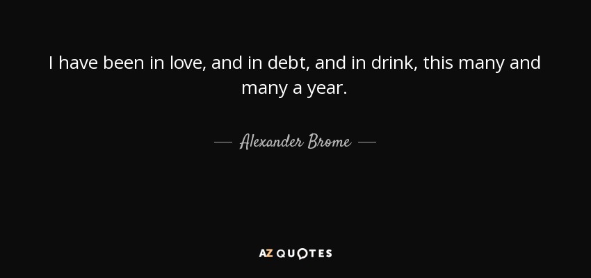 I have been in love, and in debt, and in drink, this many and many a year. - Alexander Brome