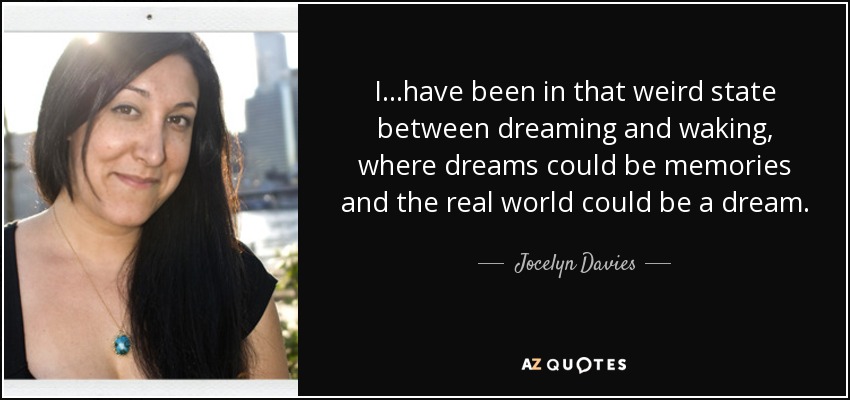I...have been in that weird state between dreaming and waking, where dreams could be memories and the real world could be a dream. - Jocelyn Davies