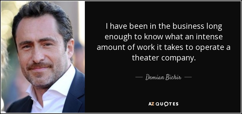 I have been in the business long enough to know what an intense amount of work it takes to operate a theater company. - Demian Bichir