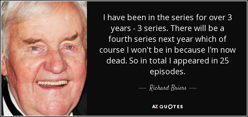 I have been in the series for over 3 years - 3 series. There will be a fourth series next year which of course I won't be in because I'm now dead. So in total I appeared in 25 episodes. - Richard Briers