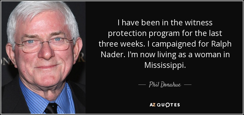 I have been in the witness protection program for the last three weeks. I campaigned for Ralph Nader. I'm now living as a woman in Mississippi. - Phil Donahue