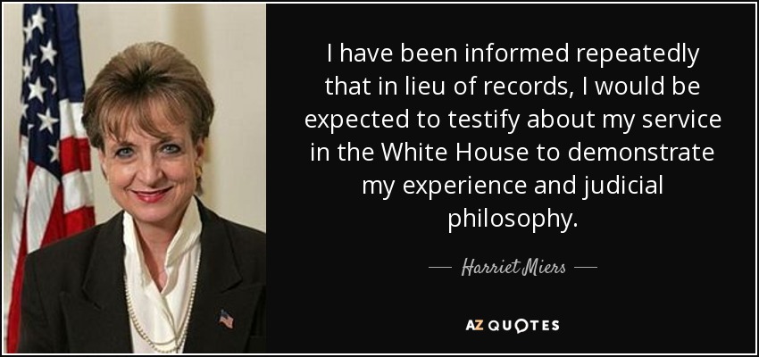 I have been informed repeatedly that in lieu of records, I would be expected to testify about my service in the White House to demonstrate my experience and judicial philosophy. - Harriet Miers