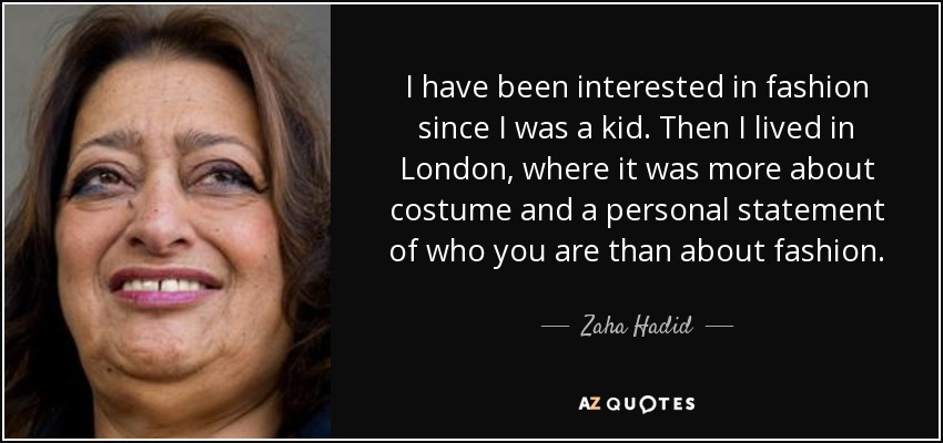 I have been interested in fashion since I was a kid. Then I lived in London, where it was more about costume and a personal statement of who you are than about fashion. - Zaha Hadid