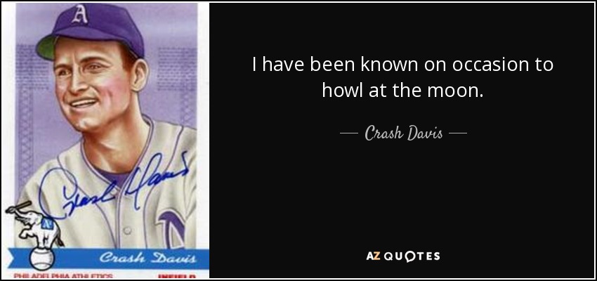 I have been known on occasion to howl at the moon. - Crash Davis