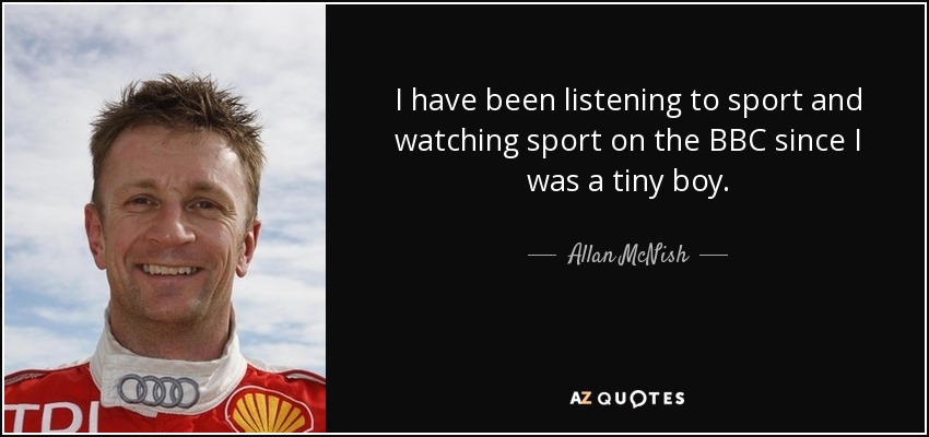 I have been listening to sport and watching sport on the BBC since I was a tiny boy. - Allan McNish