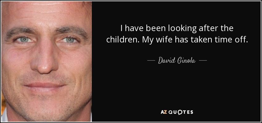 I have been looking after the children. My wife has taken time off. - David Ginola