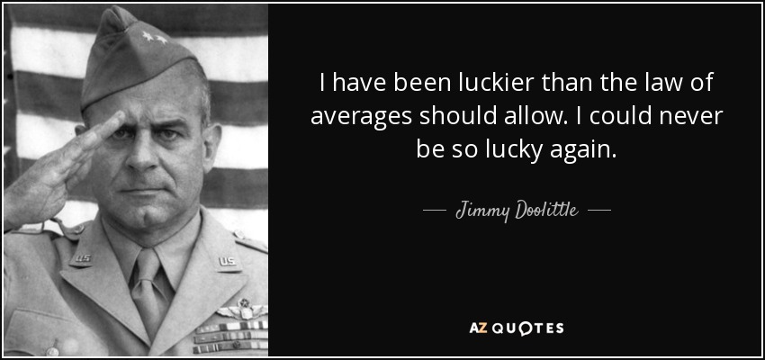 I have been luckier than the law of averages should allow. I could never be so lucky again. - Jimmy Doolittle