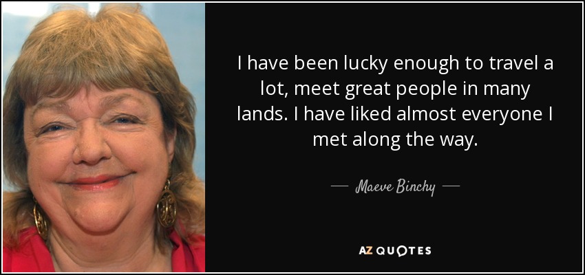 I have been lucky enough to travel a lot, meet great people in many lands. I have liked almost everyone I met along the way. - Maeve Binchy