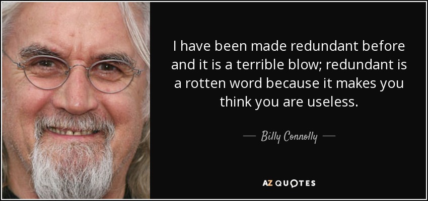 I have been made redundant before and it is a terrible blow; redundant is a rotten word because it makes you think you are useless. - Billy Connolly