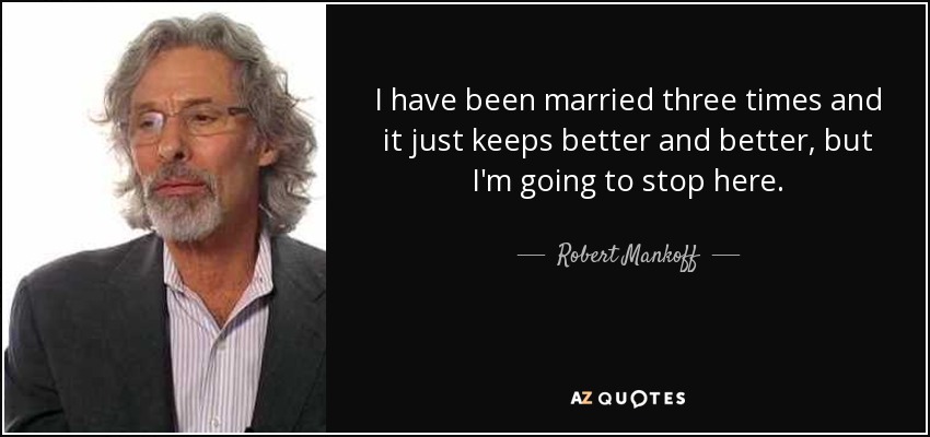 I have been married three times and it just keeps better and better, but I'm going to stop here. - Robert Mankoff