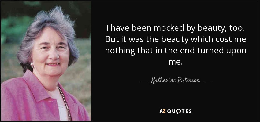 I have been mocked by beauty, too. But it was the beauty which cost me nothing that in the end turned upon me. - Katherine Paterson