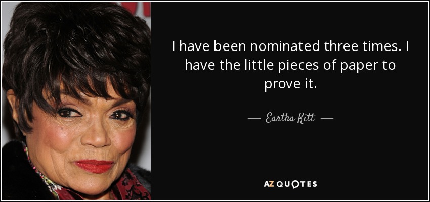 I have been nominated three times. I have the little pieces of paper to prove it. - Eartha Kitt