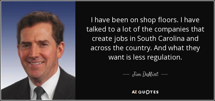 I have been on shop floors. I have talked to a lot of the companies that create jobs in South Carolina and across the country. And what they want is less regulation. - Jim DeMint
