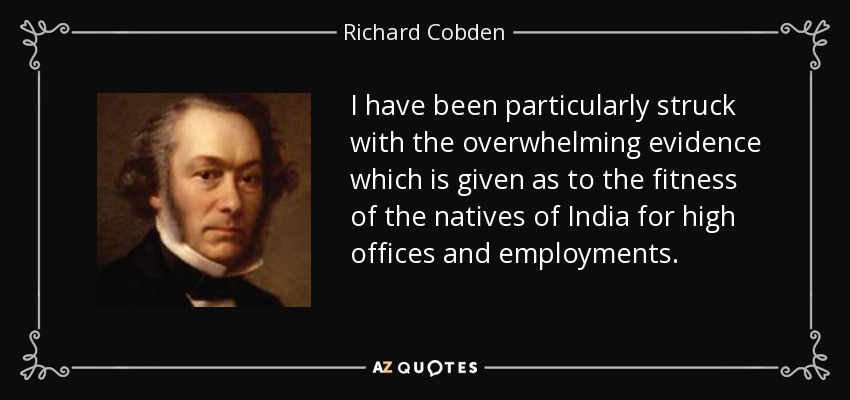 I have been particularly struck with the overwhelming evidence which is given as to the fitness of the natives of India for high offices and employments. - Richard Cobden