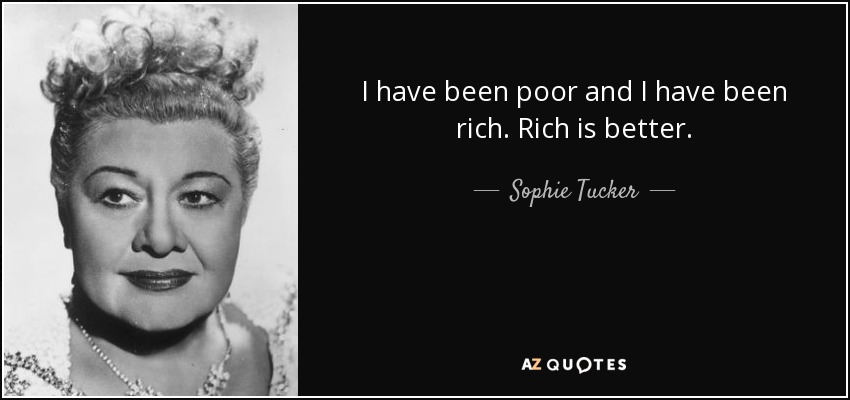 I have been poor and I have been rich. Rich is better. - Sophie Tucker